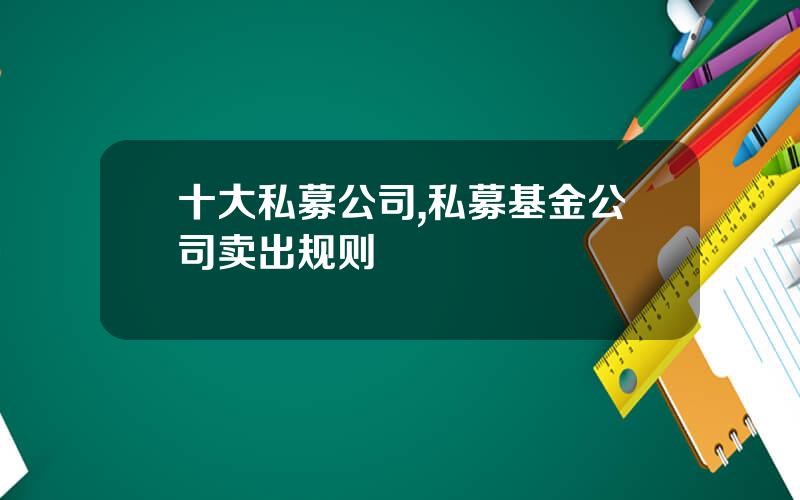 十大私募公司,私募基金公司卖出规则