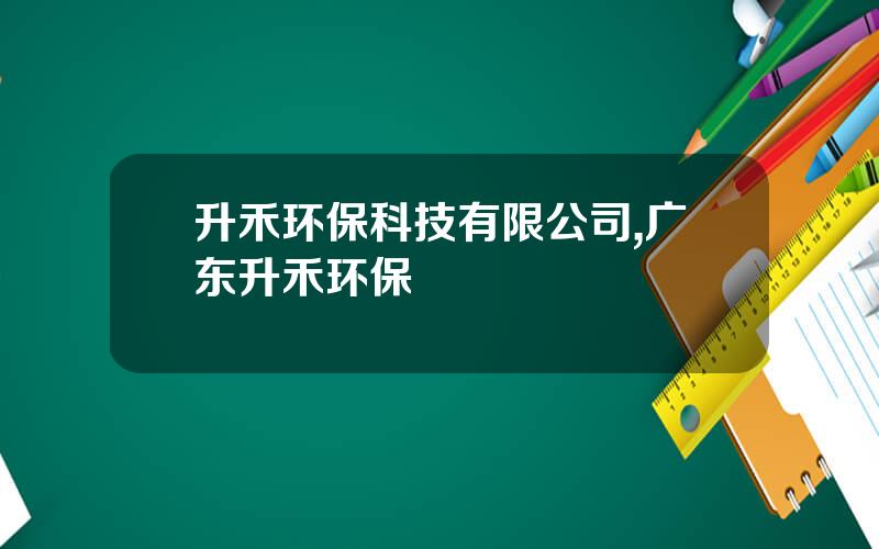 升禾环保科技有限公司,广东升禾环保