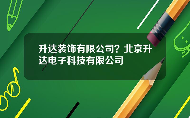 升达装饰有限公司？北京升达电子科技有限公司