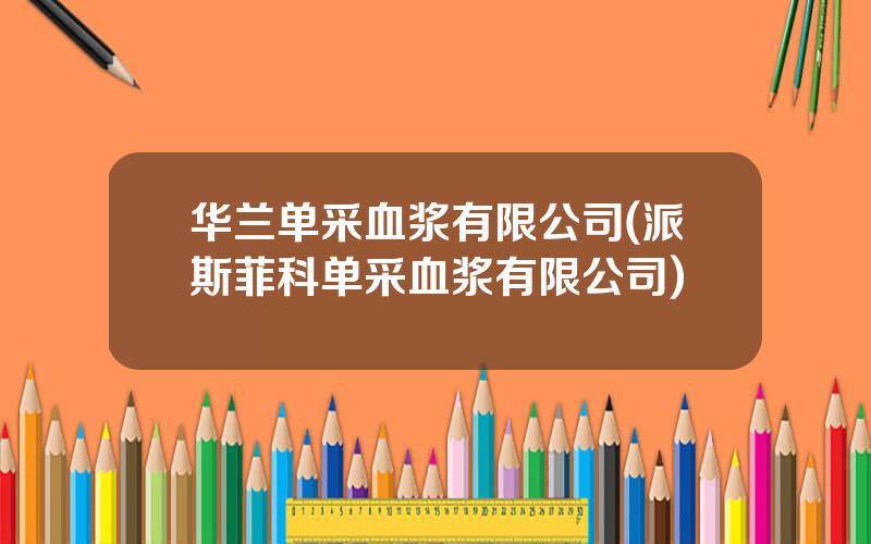 华兰单采血浆有限公司(派斯菲科单采血浆有限公司)