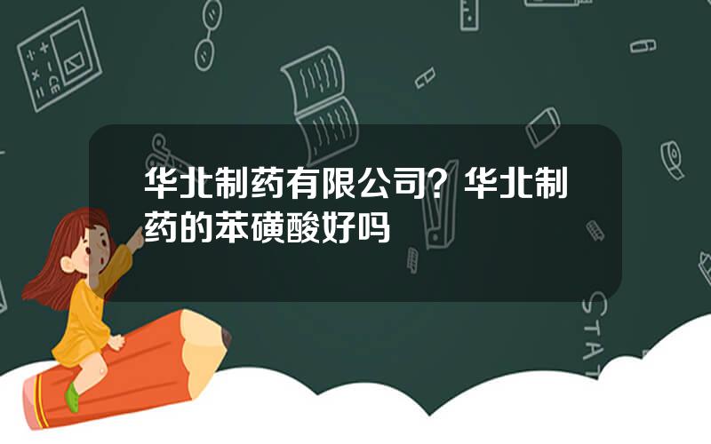 华北制药有限公司？华北制药的苯磺酸好吗