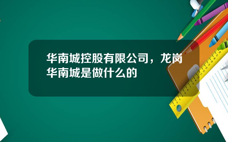 华南城控股有限公司，龙岗华南城是做什么的