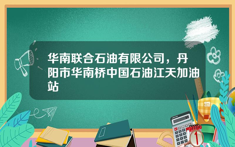 华南联合石油有限公司，丹阳市华南桥中国石油江天加油站