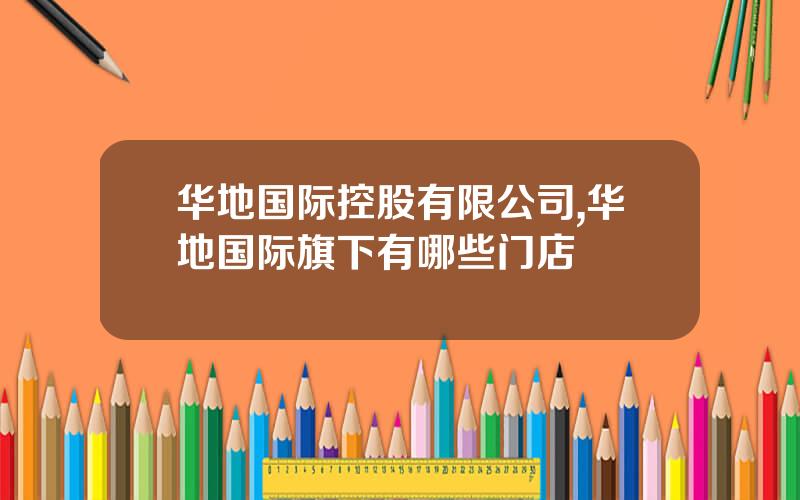 华地国际控股有限公司,华地国际旗下有哪些门店