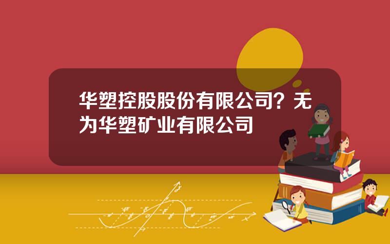 华塑控股股份有限公司？无为华塑矿业有限公司