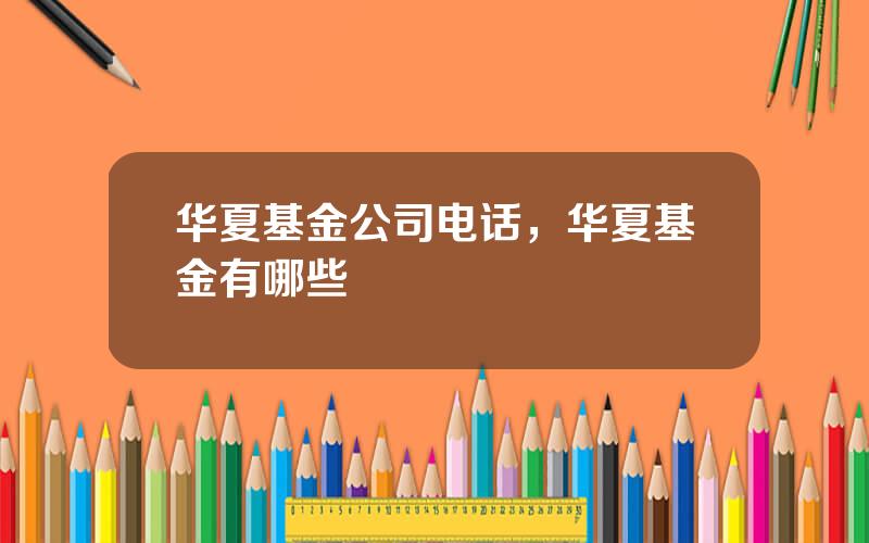 华夏基金公司电话，华夏基金有哪些
