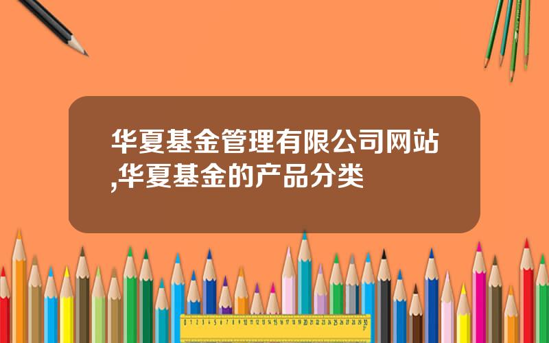 华夏基金管理有限公司网站,华夏基金的产品分类