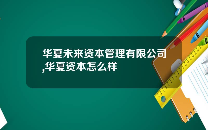 华夏未来资本管理有限公司,华夏资本怎么样