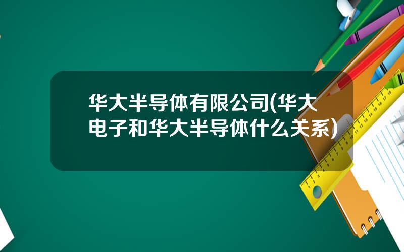 华大半导体有限公司(华大电子和华大半导体什么关系)
