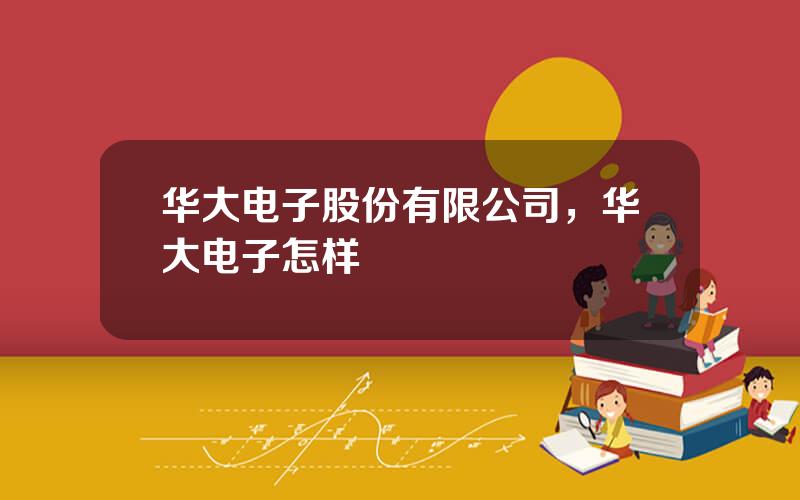 华大电子股份有限公司，华大电子怎样