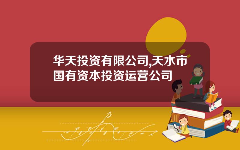 华天投资有限公司,天水市国有资本投资运营公司