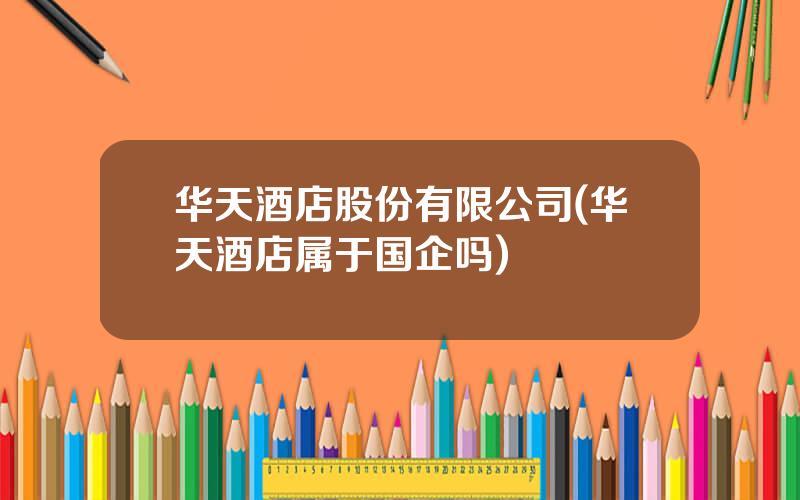 华天酒店股份有限公司(华天酒店属于国企吗)