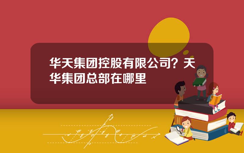 华天集团控股有限公司？天华集团总部在哪里