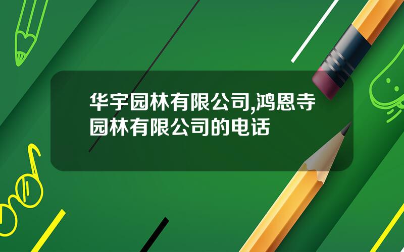 华宇园林有限公司,鸿恩寺园林有限公司的电话