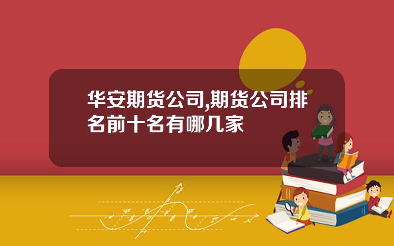 华安期货公司,期货公司排名前十名有哪几家