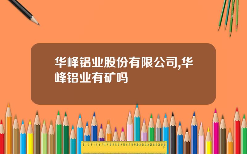 华峰铝业股份有限公司,华峰铝业有矿吗