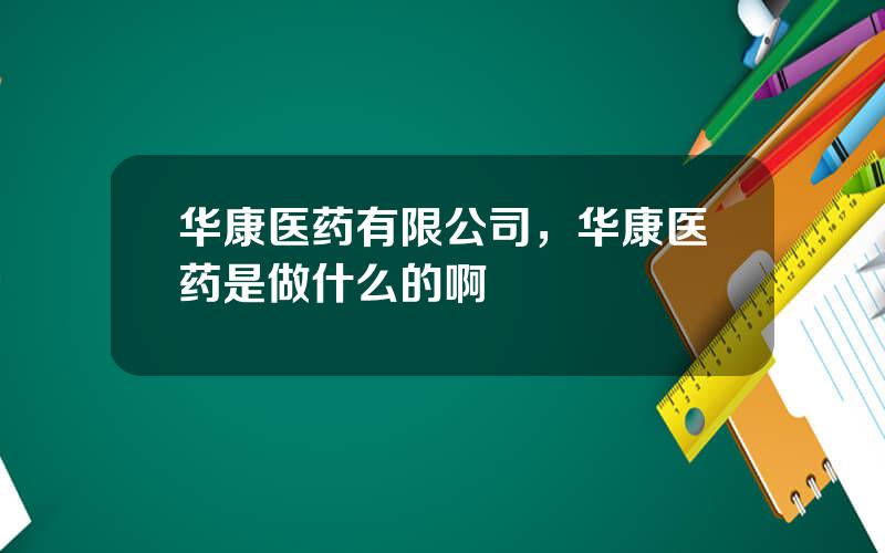 华康医药有限公司，华康医药是做什么的啊