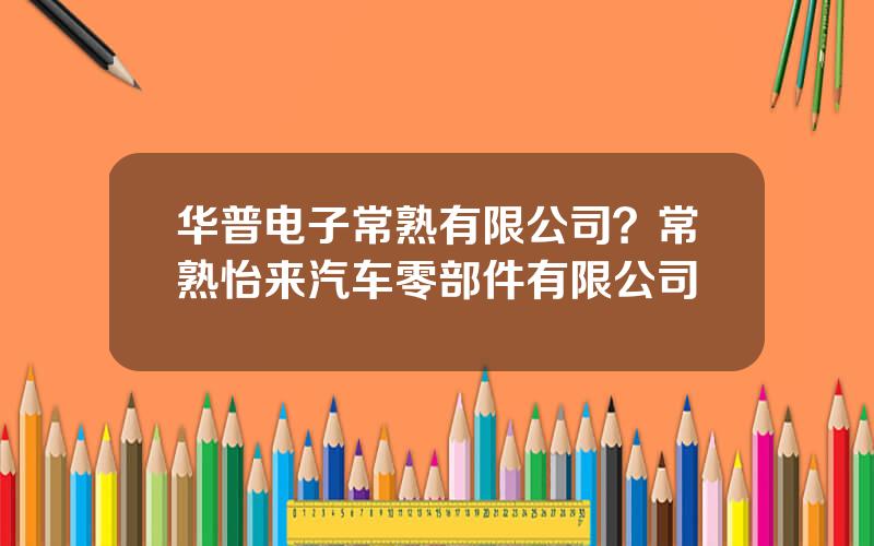 华普电子常熟有限公司？常熟怡来汽车零部件有限公司