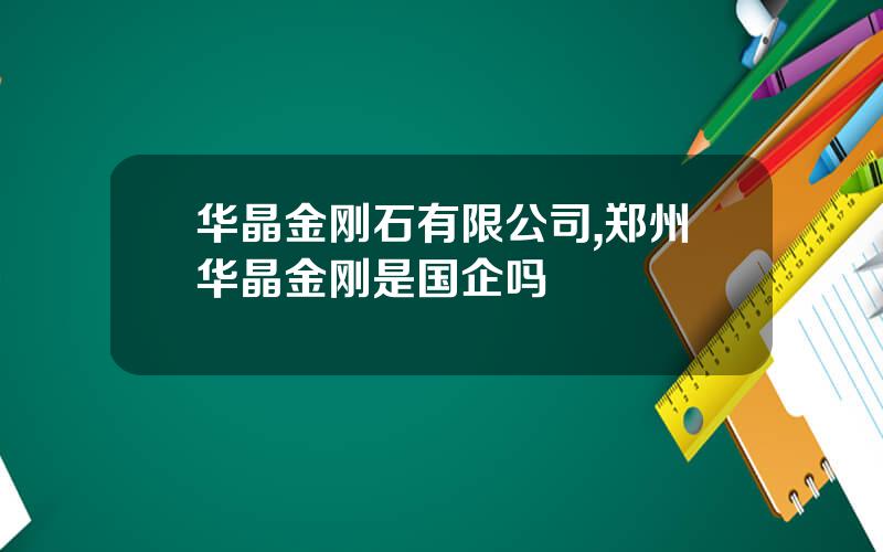 华晶金刚石有限公司,郑州华晶金刚是国企吗