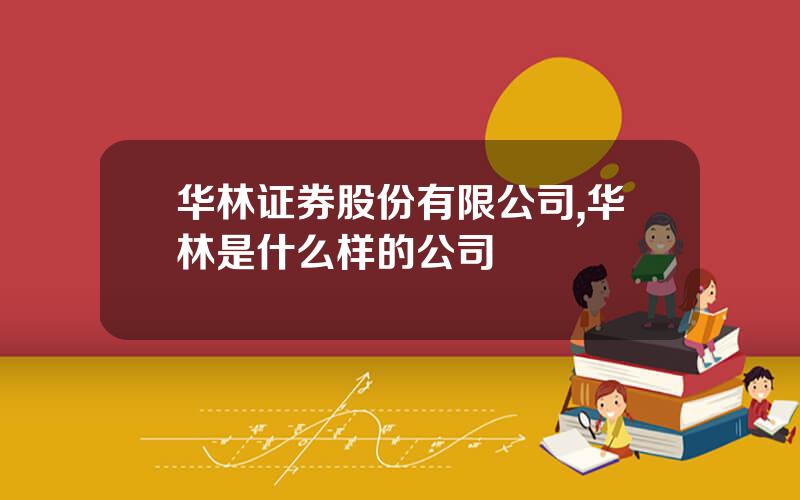 华林证券股份有限公司,华林是什么样的公司