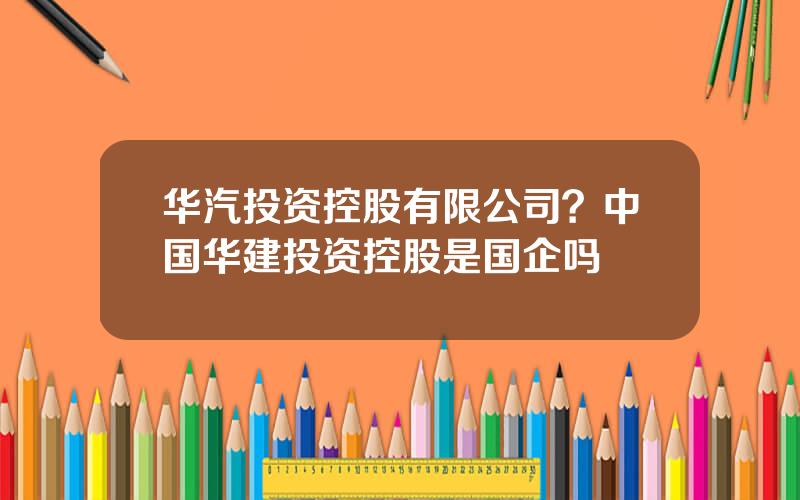 华汽投资控股有限公司？中国华建投资控股是国企吗