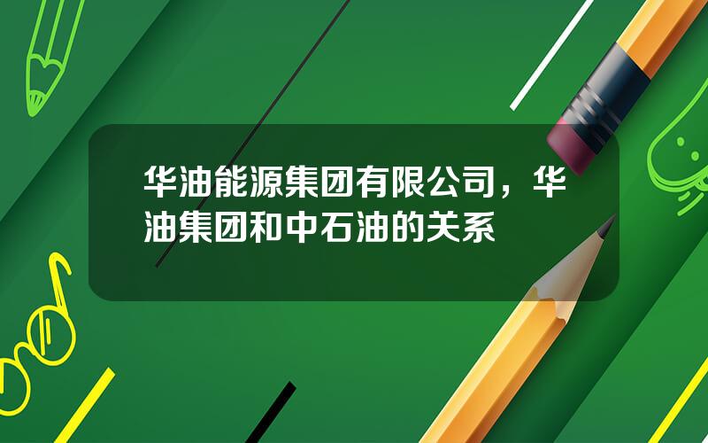 华油能源集团有限公司，华油集团和中石油的关系