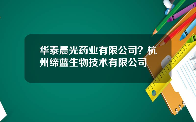 华泰晨光药业有限公司？杭州缔蓝生物技术有限公司