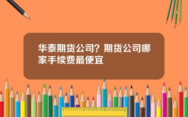 华泰期货公司？期货公司哪家手续费最便宜
