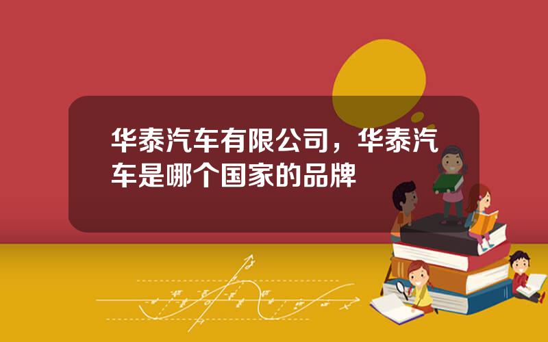 华泰汽车有限公司，华泰汽车是哪个国家的品牌