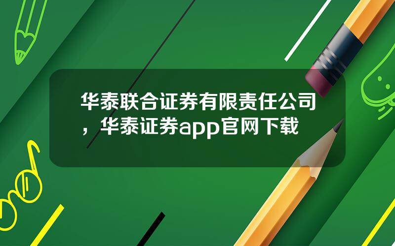 华泰联合证券有限责任公司，华泰证券app官网下载