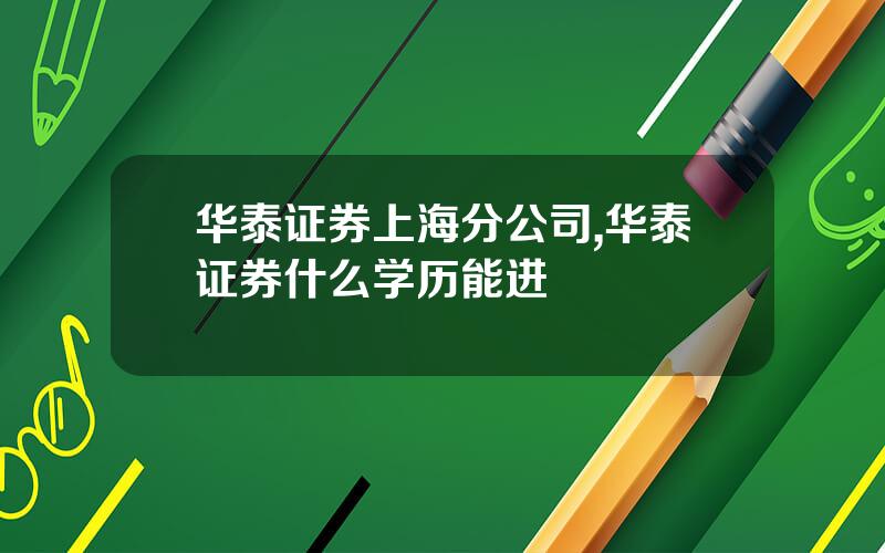 华泰证券上海分公司,华泰证券什么学历能进
