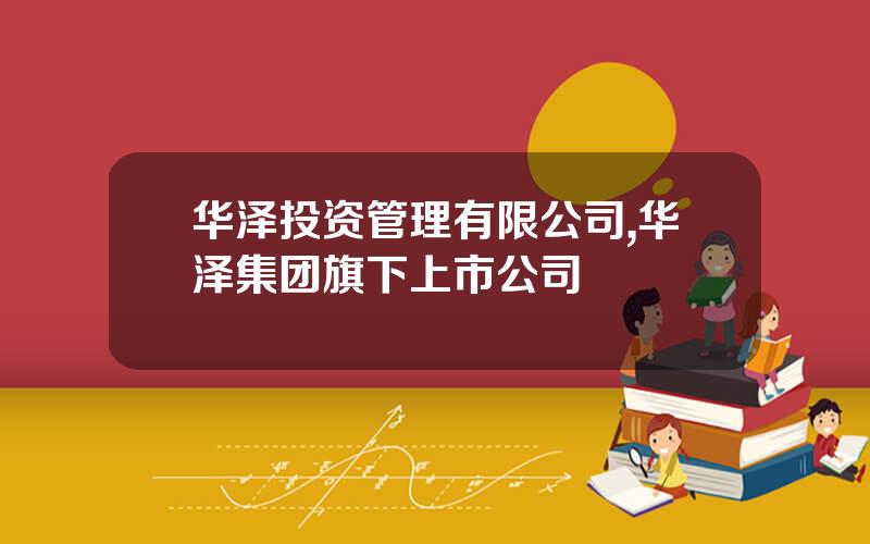 华泽投资管理有限公司,华泽集团旗下上市公司