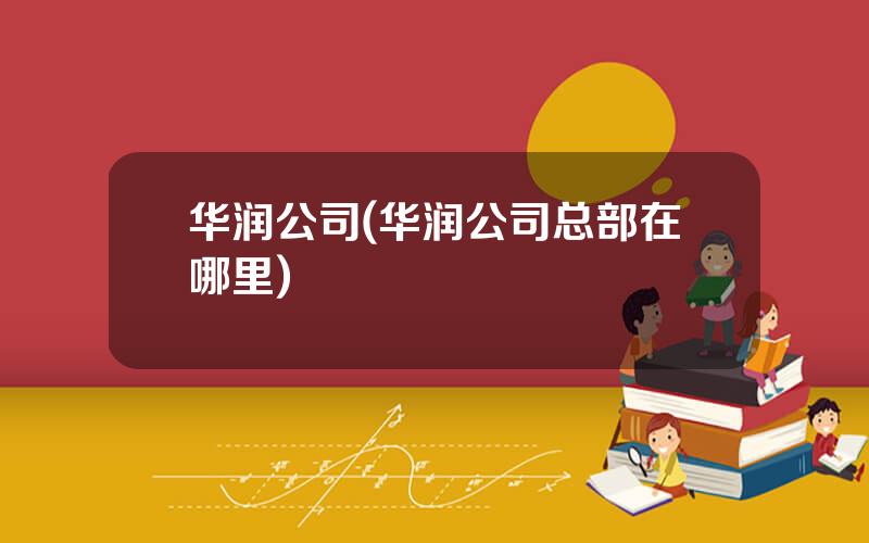 华润公司(华润公司总部在哪里)