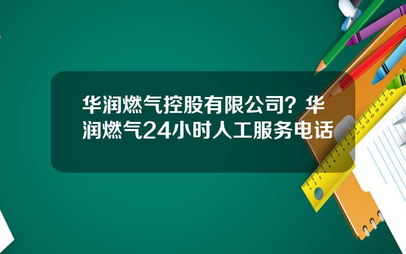 华润燃气控股有限公司？华润燃气24小时人工服务电话