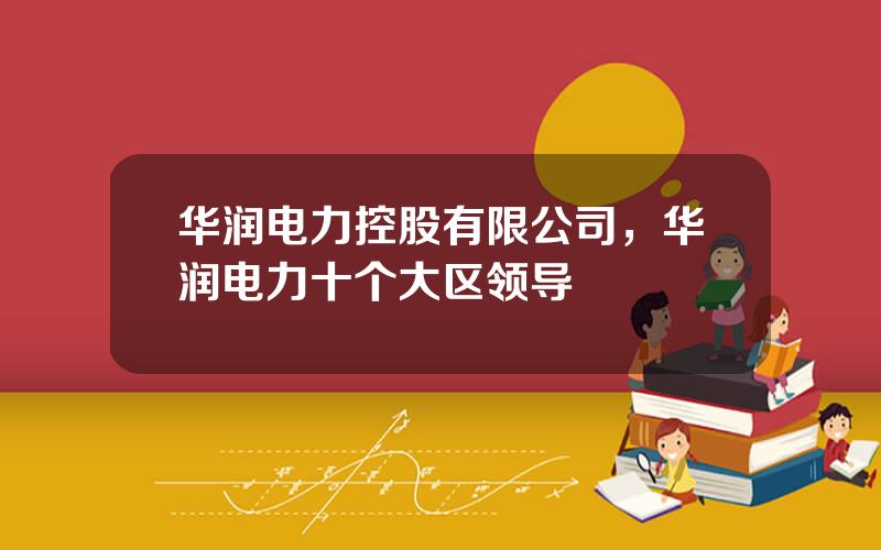 华润电力控股有限公司，华润电力十个大区领导