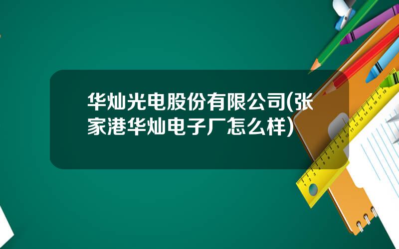 华灿光电股份有限公司(张家港华灿电子厂怎么样)