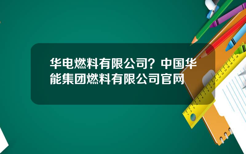 华电燃料有限公司？中国华能集团燃料有限公司官网
