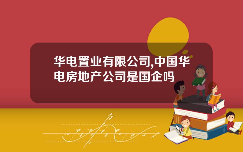 华电置业有限公司,中国华电房地产公司是国企吗