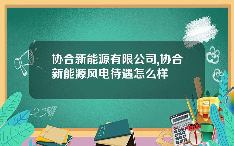 协合新能源有限公司,协合新能源风电待遇怎么样