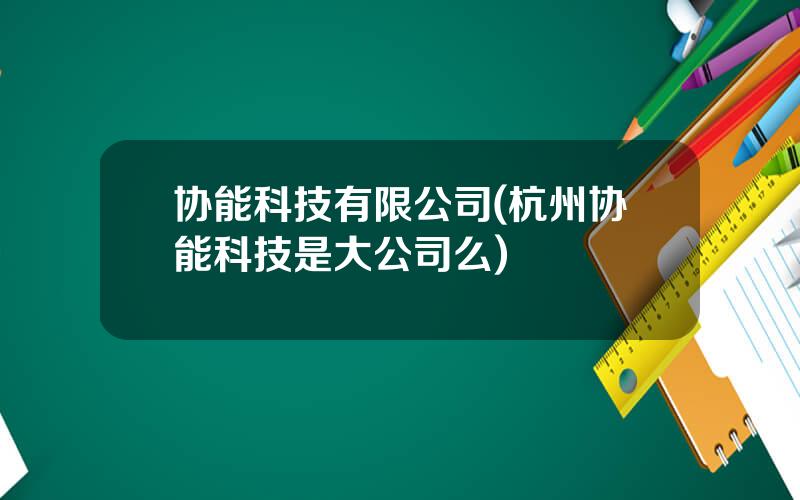 协能科技有限公司(杭州协能科技是大公司么)
