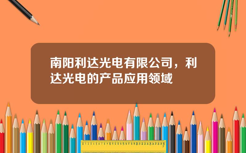 南阳利达光电有限公司，利达光电的产品应用领域