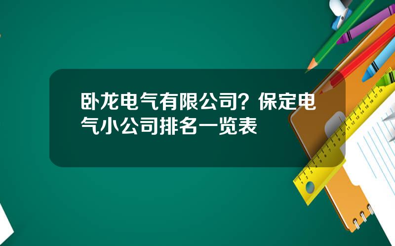 卧龙电气有限公司？保定电气小公司排名一览表