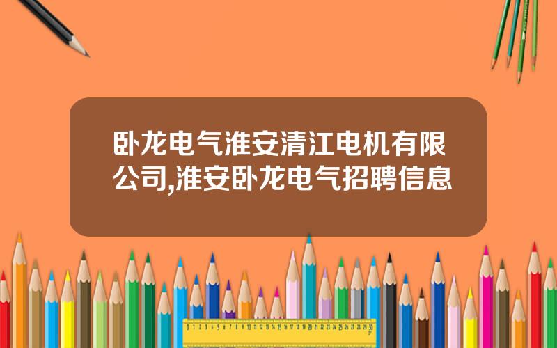 卧龙电气淮安清江电机有限公司,淮安卧龙电气招聘信息