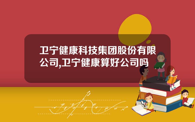 卫宁健康科技集团股份有限公司,卫宁健康算好公司吗