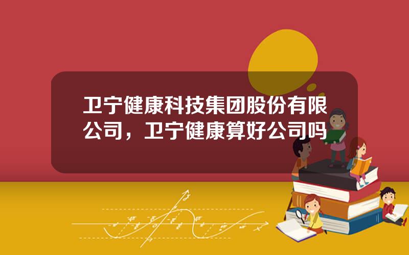 卫宁健康科技集团股份有限公司，卫宁健康算好公司吗