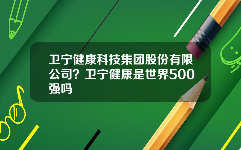 卫宁健康科技集团股份有限公司？卫宁健康是世界500强吗