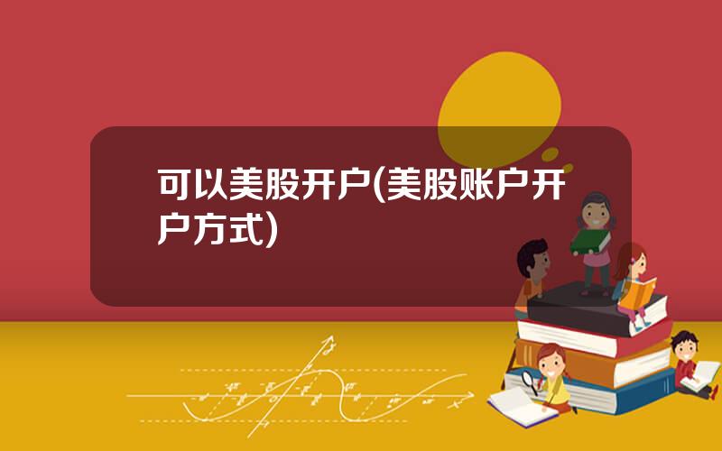 可以美股开户(美股账户开户方式)