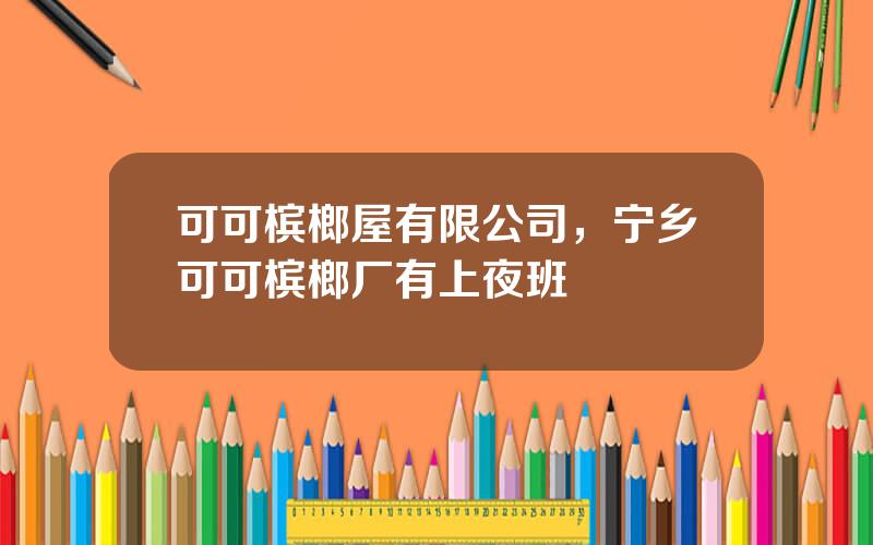 可可槟榔屋有限公司，宁乡可可槟榔厂有上夜班