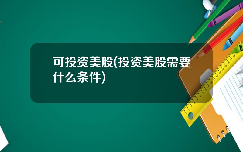 可投资美股(投资美股需要什么条件)