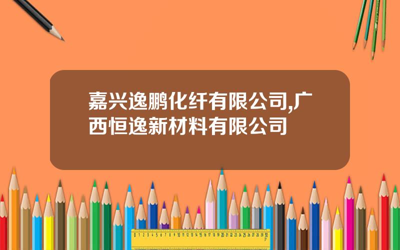 嘉兴逸鹏化纤有限公司,广西恒逸新材料有限公司